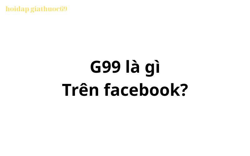 G99 là gì trên Facebook? viết tắt của từ gì?