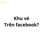 Khu vé trên facebook, tiktok có nghĩa là gì?