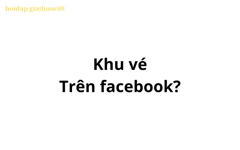 Khu vé trên facebook, tiktok có nghĩa là gì?