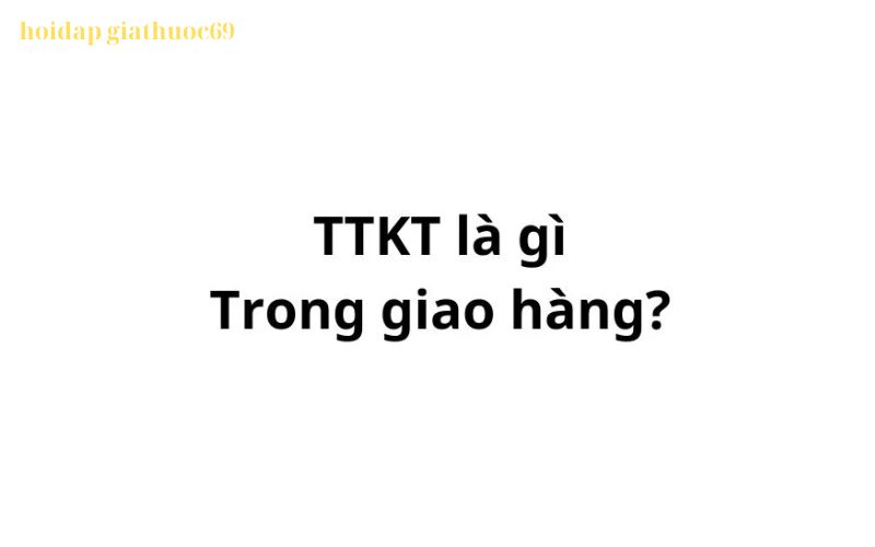 Ttkt trong giao hàng là gì? viết tắt của từ gì?